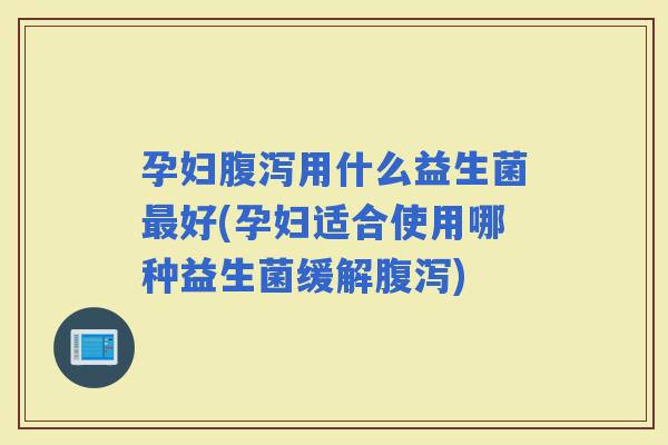 孕妇用什么益生菌好(孕妇适合使用哪种益生菌缓解)