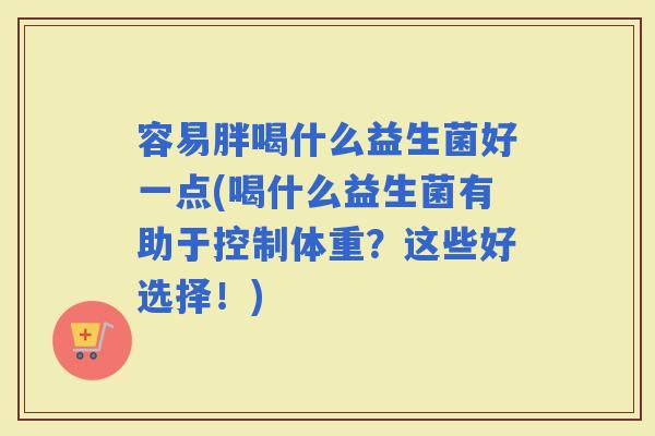 容易胖喝什么益生菌好一点(喝什么益生菌有助于控制体重？这些好选择！)