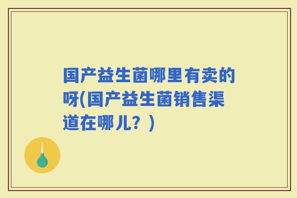 国产益生菌哪里有卖的呀(国产益生菌销售渠道在哪儿？)