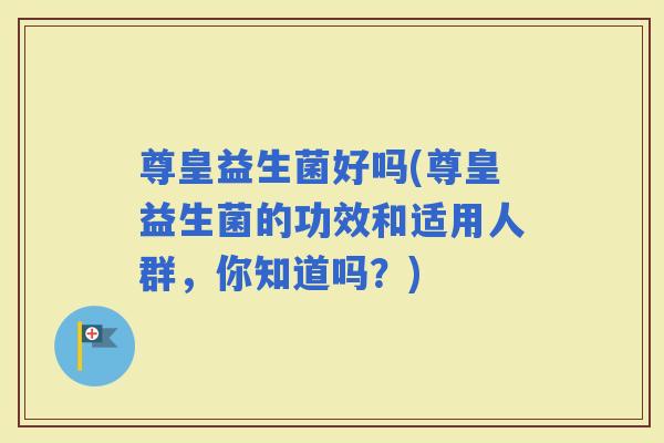 尊皇益生菌好吗(尊皇益生菌的功效和适用人群，你知道吗？)