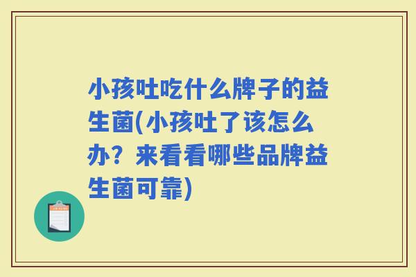 小孩吐吃什么牌子的益生菌(小孩吐了该怎么办？来看看哪些品牌益生菌可靠)