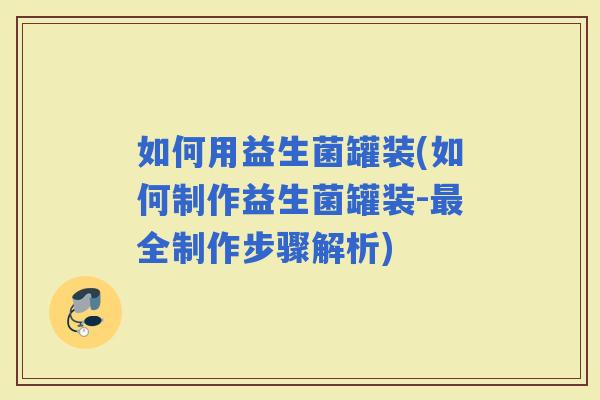 如何用益生菌罐装(如何制作益生菌罐装-全制作步骤解析)