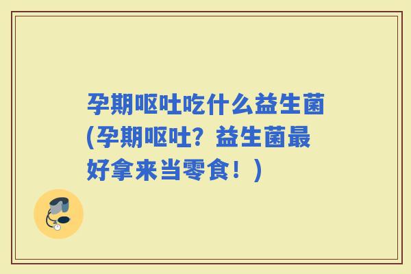 孕期吃什么益生菌(孕期？益生菌好拿来当零食！)