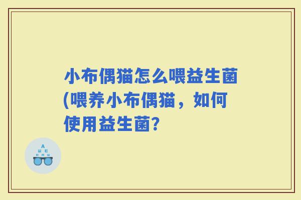 小布偶猫怎么喂益生菌(喂养小布偶猫，如何使用益生菌？