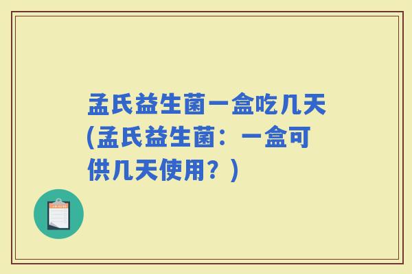 孟氏益生菌一盒吃几天(孟氏益生菌：一盒可供几天使用？)