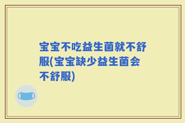 宝宝不吃益生菌就不舒服(宝宝缺少益生菌会不舒服)