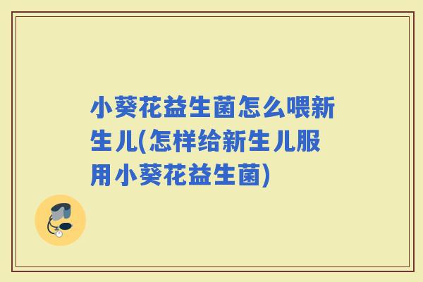 小葵花益生菌怎么喂新生儿(怎样给新生儿服用小葵花益生菌)
