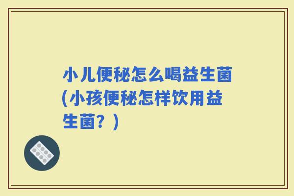 小儿怎么喝益生菌(小孩怎样饮用益生菌？)