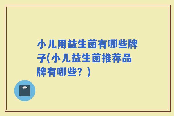 小儿用益生菌有哪些牌子(小儿益生菌推荐品牌有哪些？)