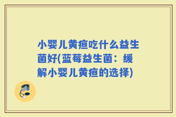小婴儿黄疸吃什么益生菌好(蓝莓益生菌：缓解小婴儿黄疸的选择)