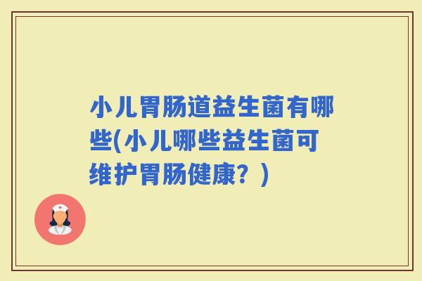 小儿道益生菌有哪些(小儿哪些益生菌可维护健康？)