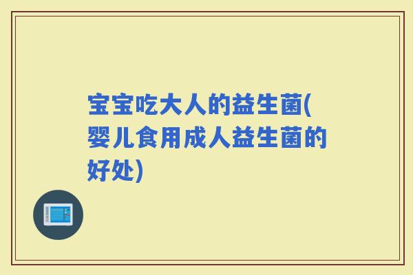 宝宝吃大人的益生菌(婴儿食用成人益生菌的好处)