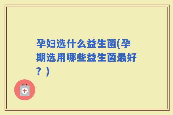 孕妇选什么益生菌(孕期选用哪些益生菌好？)