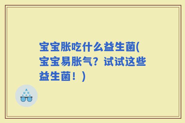宝宝胀吃什么益生菌(宝宝易？试试这些益生菌！)