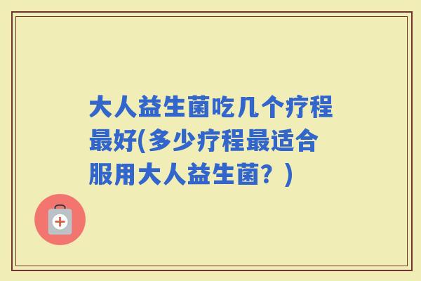 大人益生菌吃几个疗程好(多少疗程适合服用大人益生菌？)