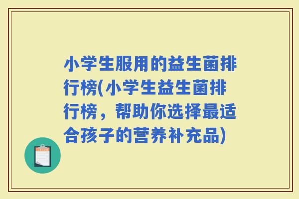 小学生服用的益生菌排行榜(小学生益生菌排行榜，帮助你选择适合孩子的营养补充品)