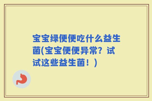 宝宝绿便便吃什么益生菌(宝宝便便异常？试试这些益生菌！)