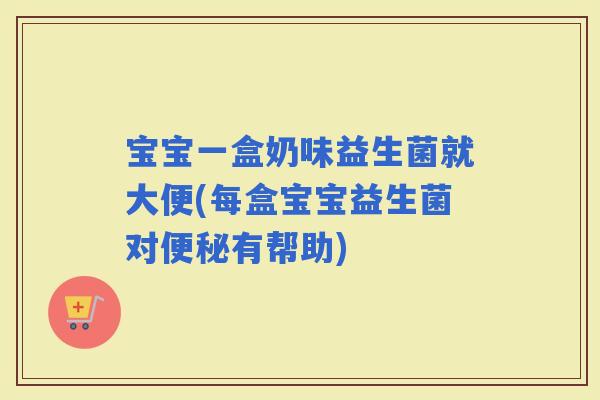 宝宝一盒奶味益生菌就大便(每盒宝宝益生菌对有帮助)