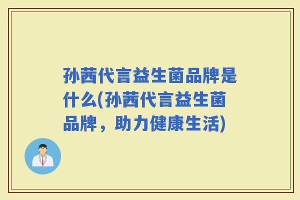 孙茜代言益生菌品牌是什么(孙茜代言益生菌品牌，助力健康生活)