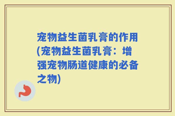 宠物益生菌乳膏的作用(宠物益生菌乳膏：增强宠物肠道健康的必备之物)