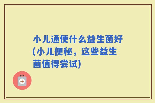 小儿通便什么益生菌好(小儿，这些益生菌值得尝试)
