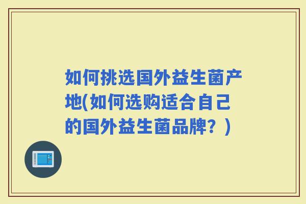 如何挑选国外益生菌产地(如何选购适合自己的国外益生菌品牌？)