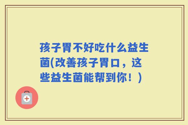孩子胃不好吃什么益生菌(改善孩子胃口，这些益生菌能帮到你！)