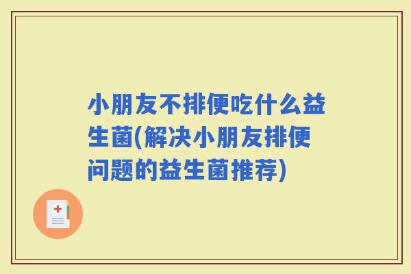 小朋友不排便吃什么益生菌(解决小朋友排便问题的益生菌推荐)