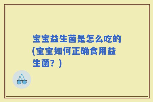 宝宝益生菌是怎么吃的(宝宝如何正确食用益生菌？)