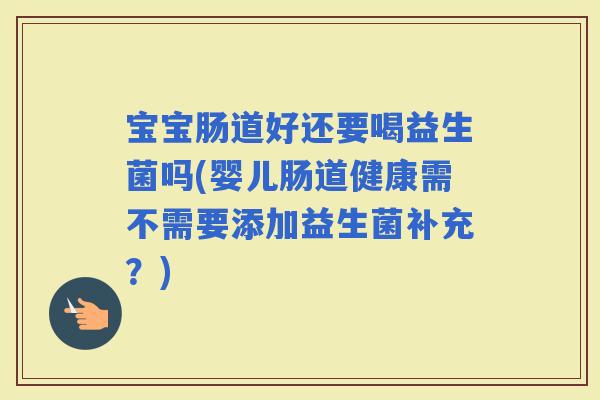 宝宝肠道好还要喝益生菌吗(婴儿肠道健康需不需要添加益生菌补充？)