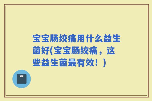宝宝肠绞痛用什么益生菌好(宝宝肠绞痛，这些益生菌有效！)