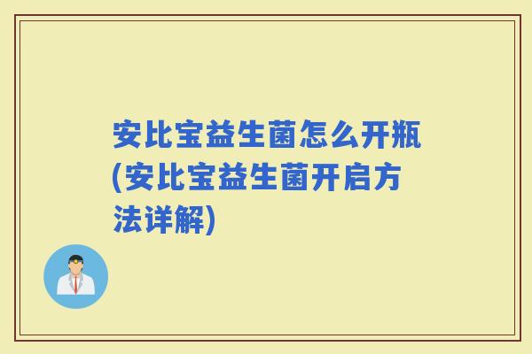 安比宝益生菌怎么开瓶(安比宝益生菌开启方法详解)