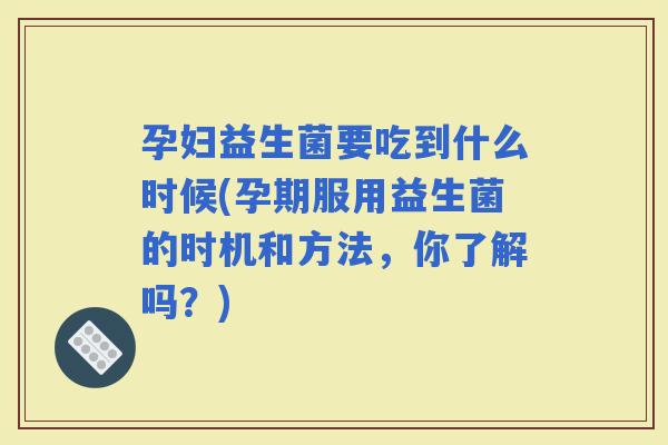 孕妇益生菌要吃到什么时候(孕期服用益生菌的时机和方法，你了解吗？)