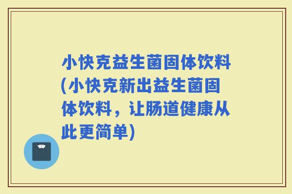 小快克益生菌固体饮料(小快克新出益生菌固体饮料，让肠道健康从此更简单)