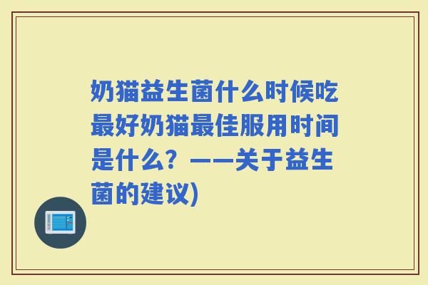奶猫益生菌什么时候吃好奶猫佳服用时间是什么？——关于益生菌的建议)