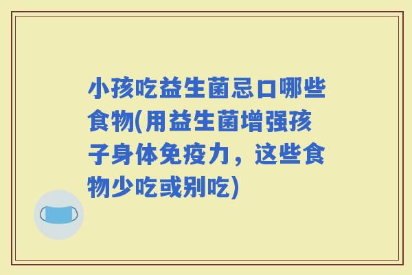 小孩吃益生菌忌口哪些食物(用益生菌增强孩子身体力，这些食物少吃或别吃)