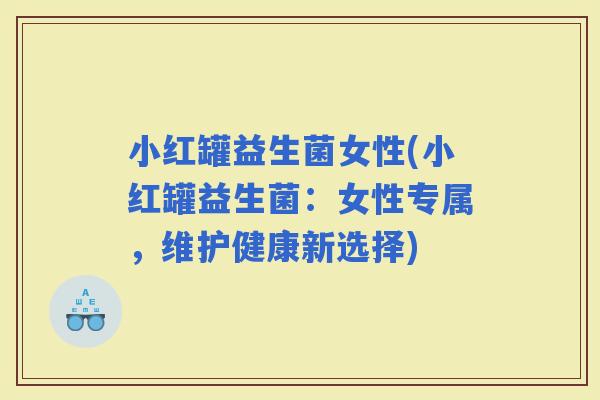 小红罐益生菌女性(小红罐益生菌：女性专属，维护健康新选择)
