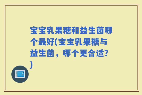 宝宝乳果糖和益生菌哪个好(宝宝乳果糖与益生菌，哪个更合适？)