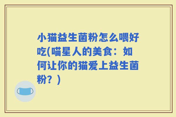 小猫益生菌粉怎么喂好吃(喵星人的美食：如何让你的猫爱上益生菌粉？)