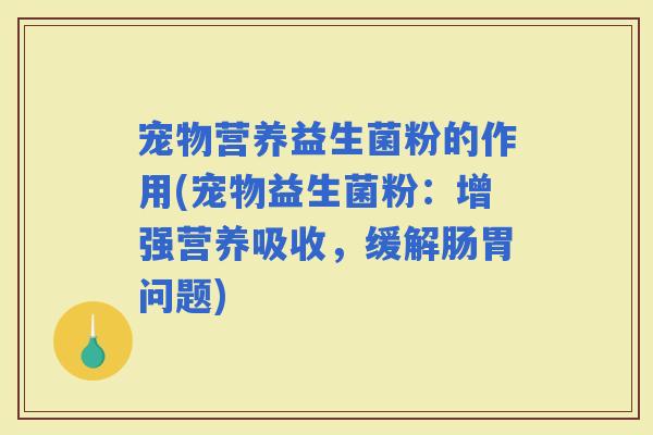 宠物营养益生菌粉的作用(宠物益生菌粉：增强营养吸收，缓解肠胃问题)