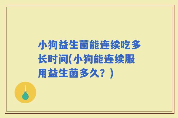 小狗益生菌能连续吃多长时间(小狗能连续服用益生菌多久？)