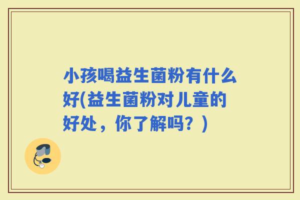 小孩喝益生菌粉有什么好(益生菌粉对儿童的好处，你了解吗？)