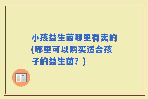 小孩益生菌哪里有卖的(哪里可以购买适合孩子的益生菌？)