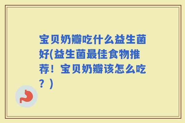宝贝奶瓣吃什么益生菌好(益生菌佳食物推荐！宝贝奶瓣该怎么吃？)