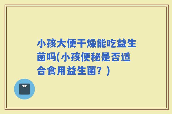 小孩大便干燥能吃益生菌吗(小孩是否适合食用益生菌？)