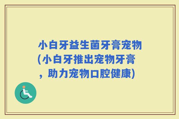小白牙益生菌牙膏宠物(小白牙推出宠物牙膏，助力宠物口腔健康)