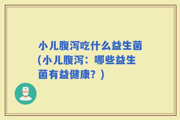 小儿吃什么益生菌(小儿：哪些益生菌有益健康？)
