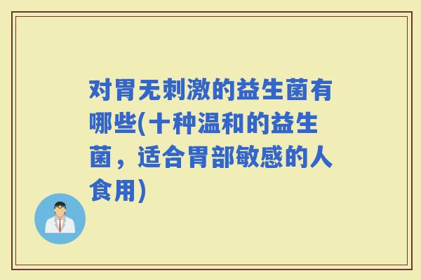 对胃无刺激的益生菌有哪些(十种温和的益生菌,适合胃部敏感的人食用) 对胃无刺激的益生菌有哪些(十种温和的益生菌,适合胃部敏感的人食用)