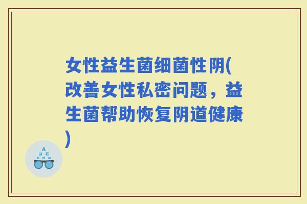 女性益生菌性阴(改善女性私密问题，益生菌帮助恢复健康)