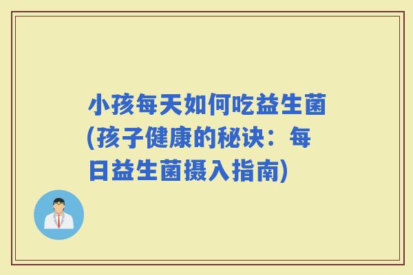 小孩每天如何吃益生菌(孩子健康的秘诀：每日益生菌摄入指南)